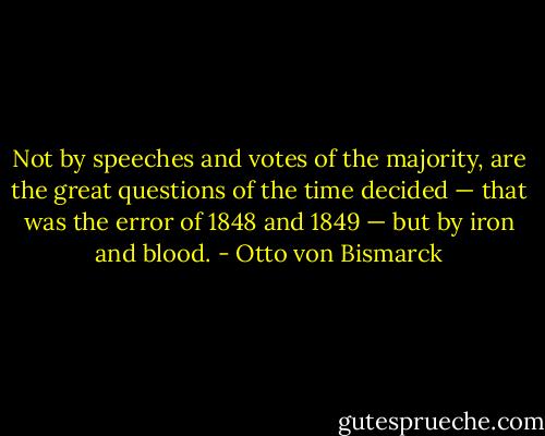 Not by speeches and votes of the majority, are the great questions of the time decided — that was the error of 1848 and 1849 — but by iron and blood. - Otto von Bismarck