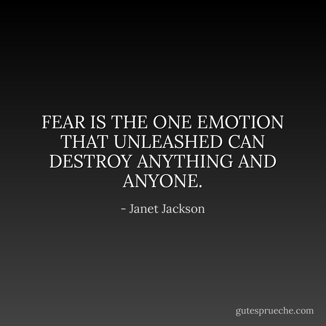 FEAR IS THE ONE EMOTION THAT UNLEASHED CAN DESTROY ANYTHING AND ANYONE. - Janet Jackson