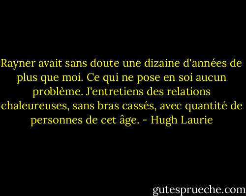 Rayner avait sans doute une dizaine d'années de plus que moi. Ce qui ne pose en soi aucun problème. J'entretiens des relations chaleureuses, sans bras cassés, avec quantité de personnes de cet âge. - Hugh Laurie