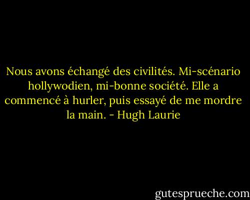 Nous avons échangé des civilités. Mi-scénario hollywodien, mi-bonne société. Elle a commencé à hurler, puis essayé de me mordre la main. - Hugh Laurie