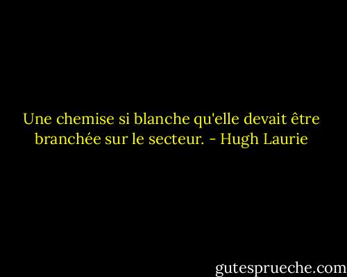 Une chemise si blanche qu'elle devait être branchée sur le secteur. - Hugh Laurie