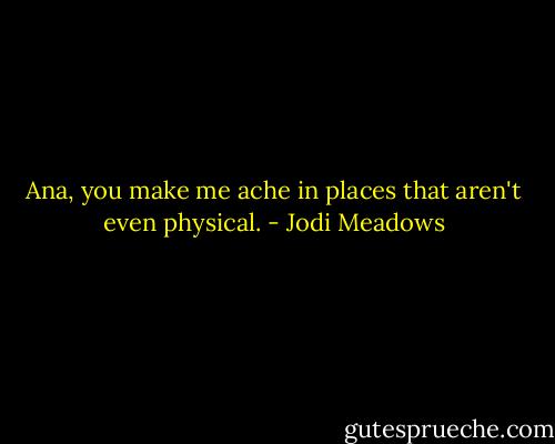 Ana, you make me ache in places that aren't even physical. - Jodi Meadows