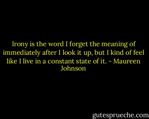 Irony is the word I forget the meaning of immediately after I look it up, but I kind of feel like I live in a constant state of it. - Maureen Johnson