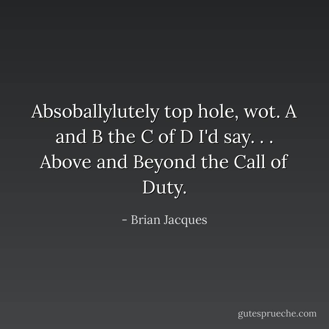 Absoballylutely top hole, wot. A and B the C of D I'd say. . . Above and Beyond the Call of Duty. - Brian Jacques