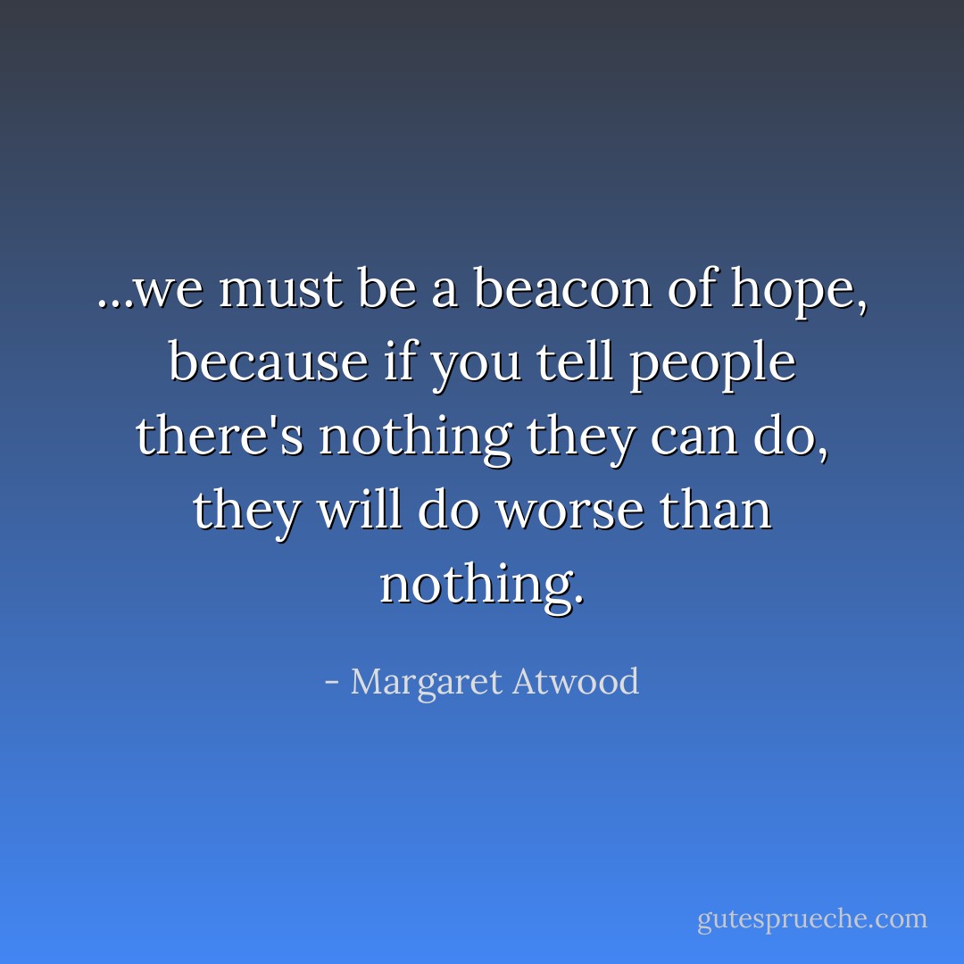 ...we must be a beacon of hope, because if you tell people there's nothing they can do, they will do worse than nothing. - Margaret Atwood
