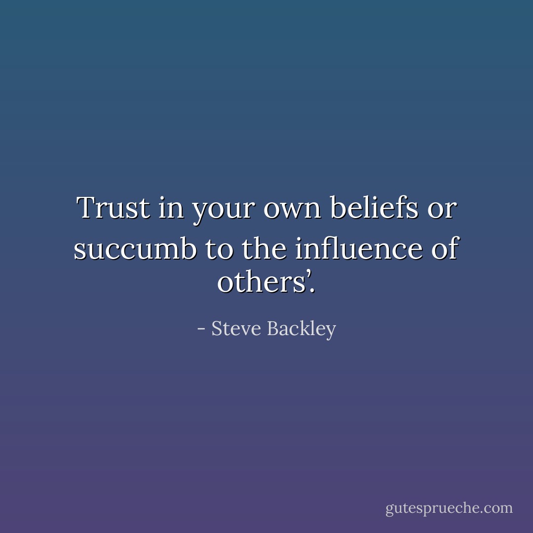 Trust in your own beliefs or succumb to the influence of others’. - Steve Backley
