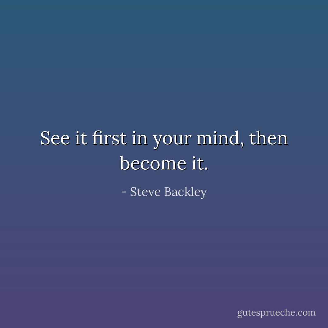 See it first in your mind, then become it. - Steve Backley