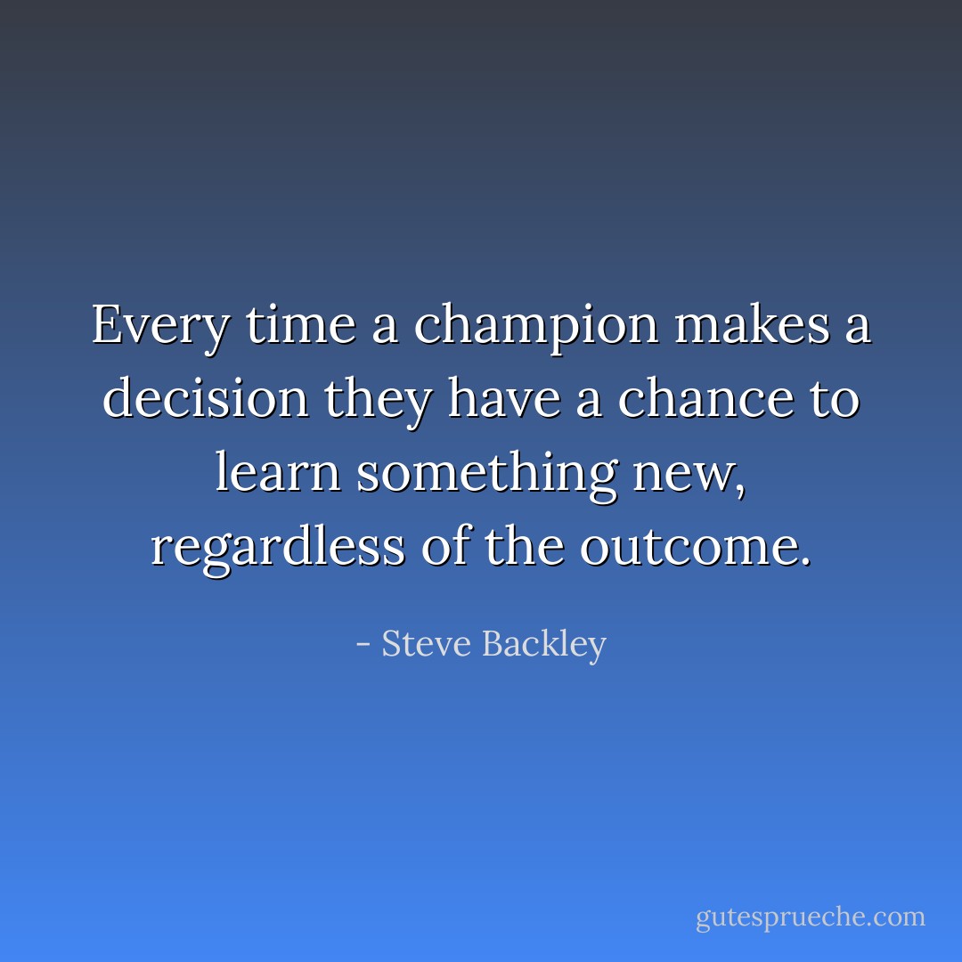 Every time a champion makes a decision they have a chance to learn something new, regardless of the outcome. - Steve Backley