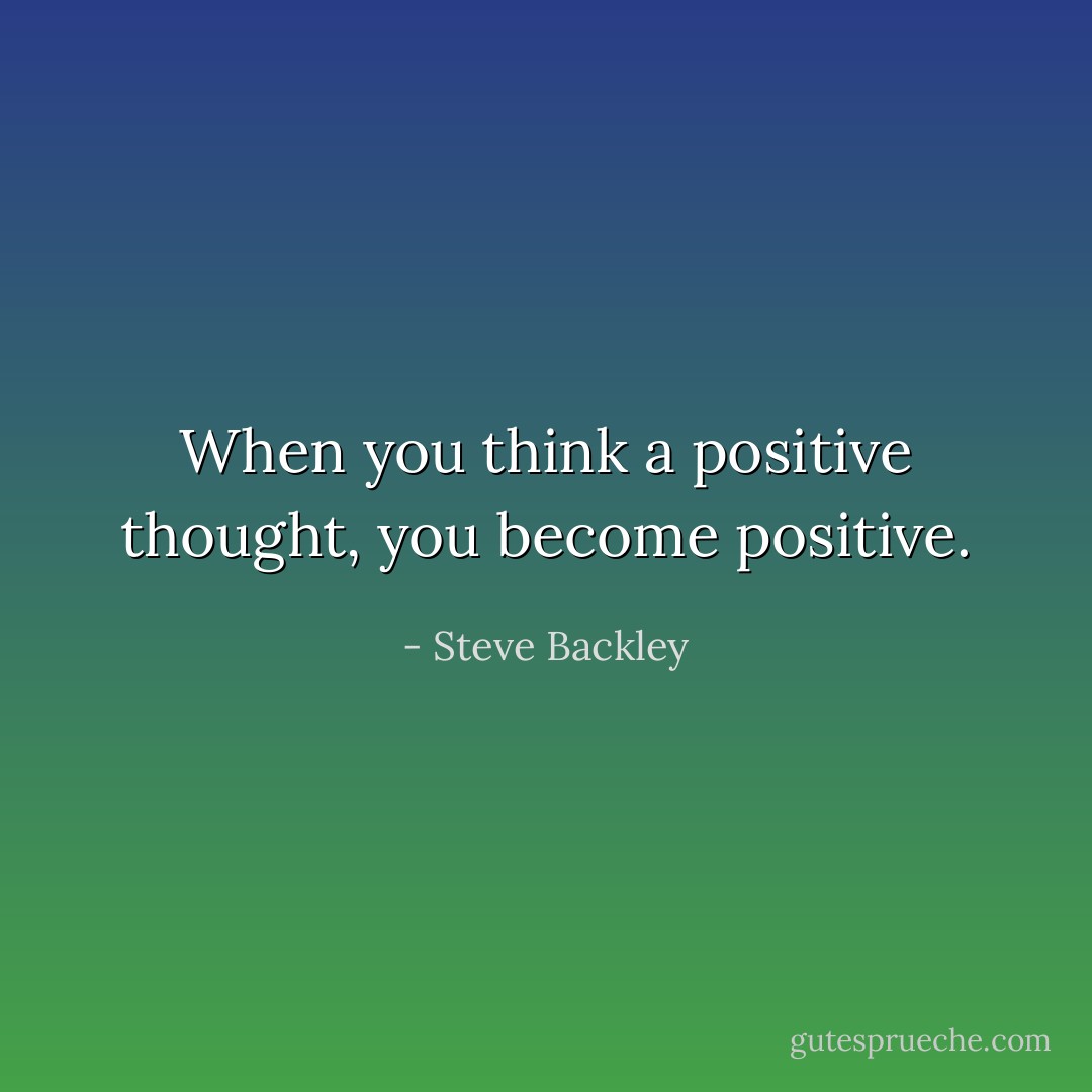 When you think a positive thought, you become positive. - Steve Backley