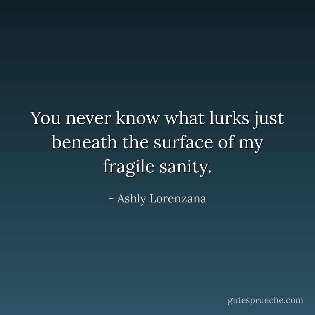 You never know what lurks just beneath the surface of my fragile sanity. - Ashly Lorenzana