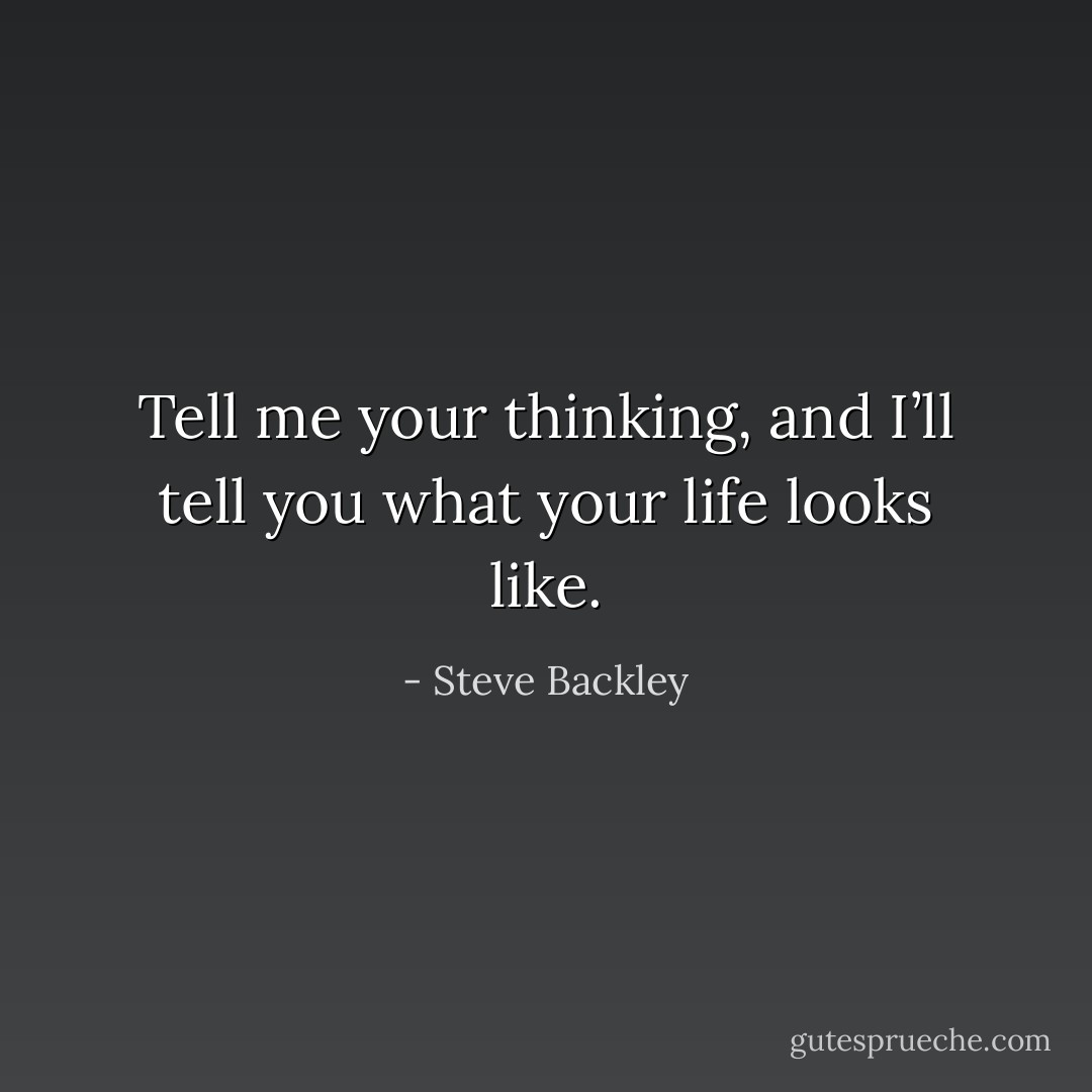 Tell me your thinking, and I’ll tell you what your life looks like. - Steve Backley