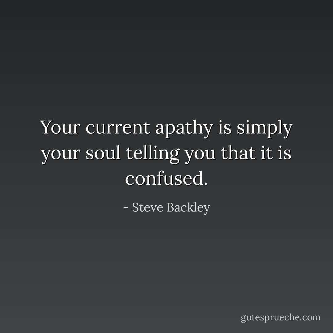 Your current apathy is simply your soul telling you that it is confused. - Steve Backley
