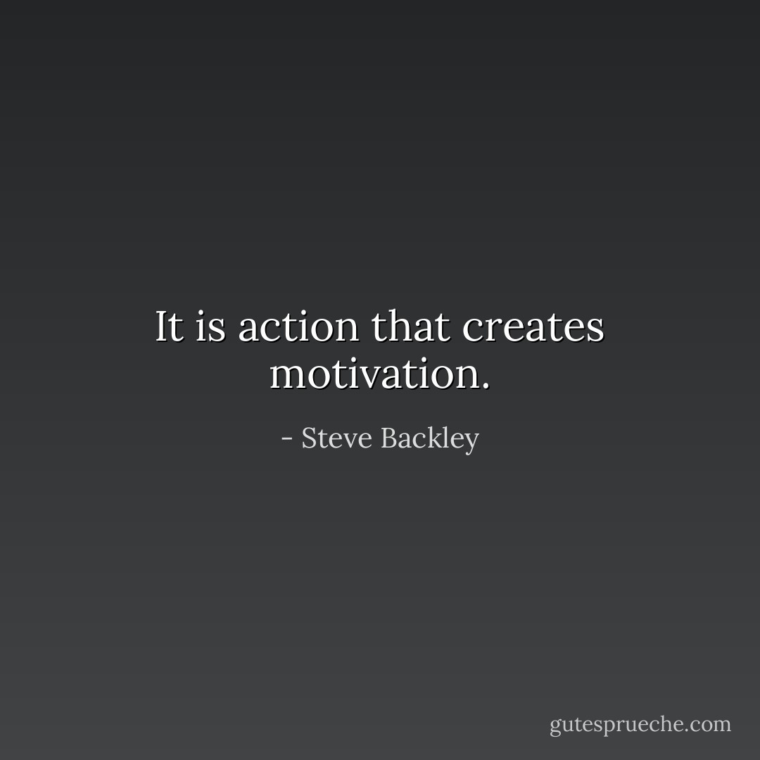 It is action that creates motivation. - Steve Backley