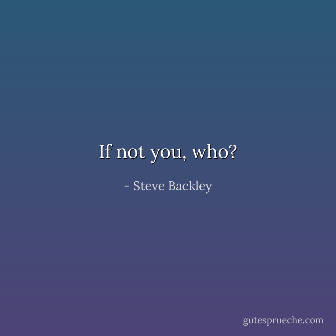 If not you, who? - Steve Backley