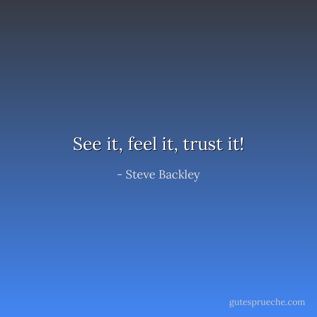 See it, feel it, trust it! - Steve Backley