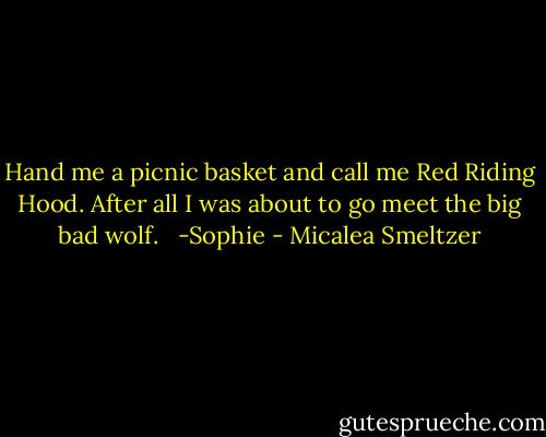 Hand me a picnic basket and call me Red Riding Hood. After all I was about to go meet the big bad wolf. <br /><br />-Sophie - Micalea Smeltzer