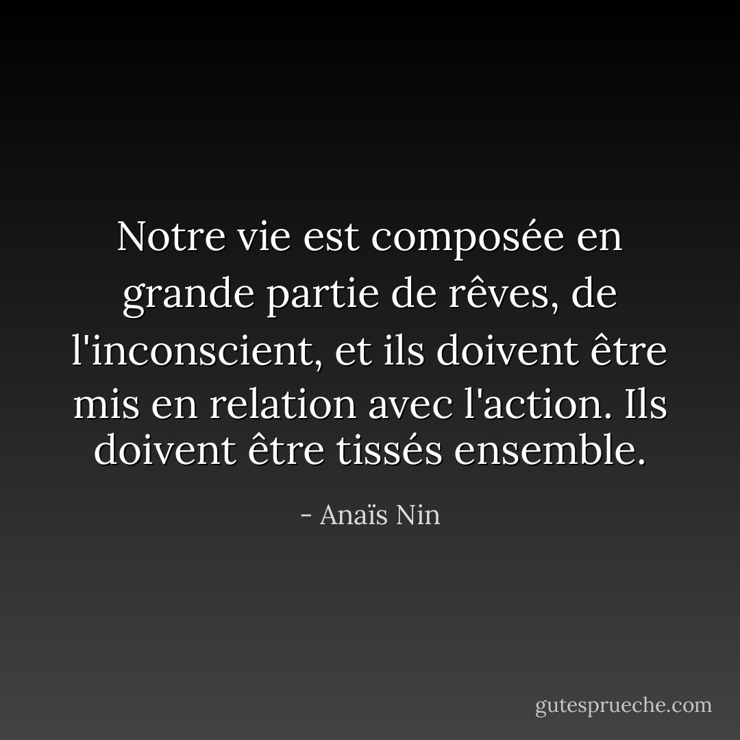 Notre vie est composée en grande partie de rêves, de l'inconscient, et ils doivent être mis en relation avec l'action. Ils doivent être tissés ensemble. - Anaïs Nin