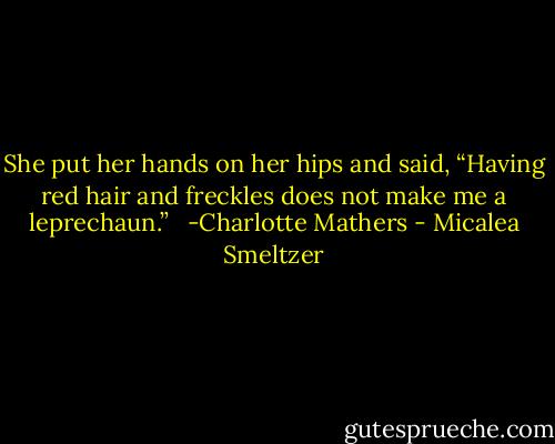 She put her hands on her hips and said, “Having red hair and freckles does not make me a leprechaun.” <br /><br />-Charlotte Mathers - Micalea Smeltzer