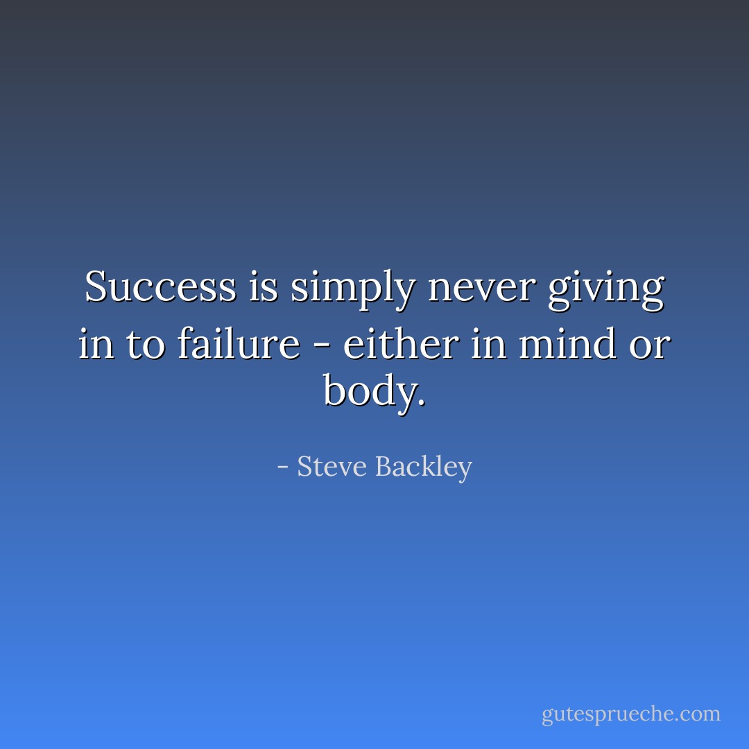 Success is simply never giving in to failure - either in mind or body. - Steve Backley
