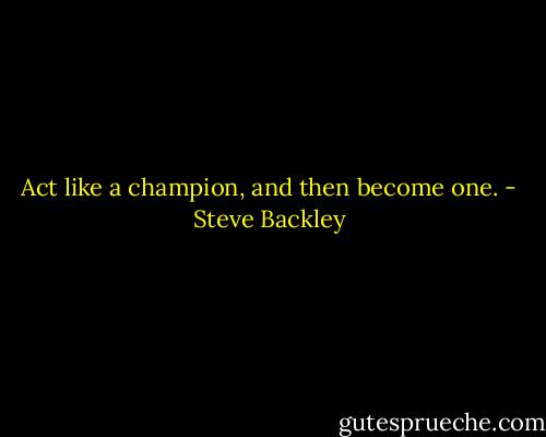 Act like a champion, and then become one. - Steve Backley