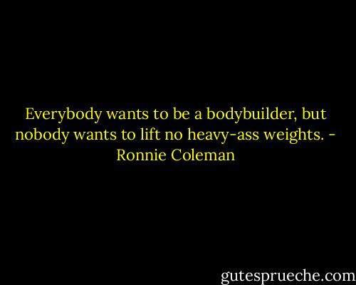 Everybody wants to be a bodybuilder, but nobody wants to lift no heavy-ass weights. - Ronnie Coleman