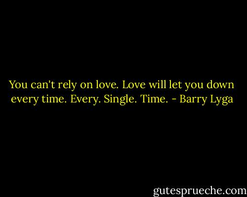You can't rely on love. Love will let you down every time. Every. Single. Time. - Barry Lyga