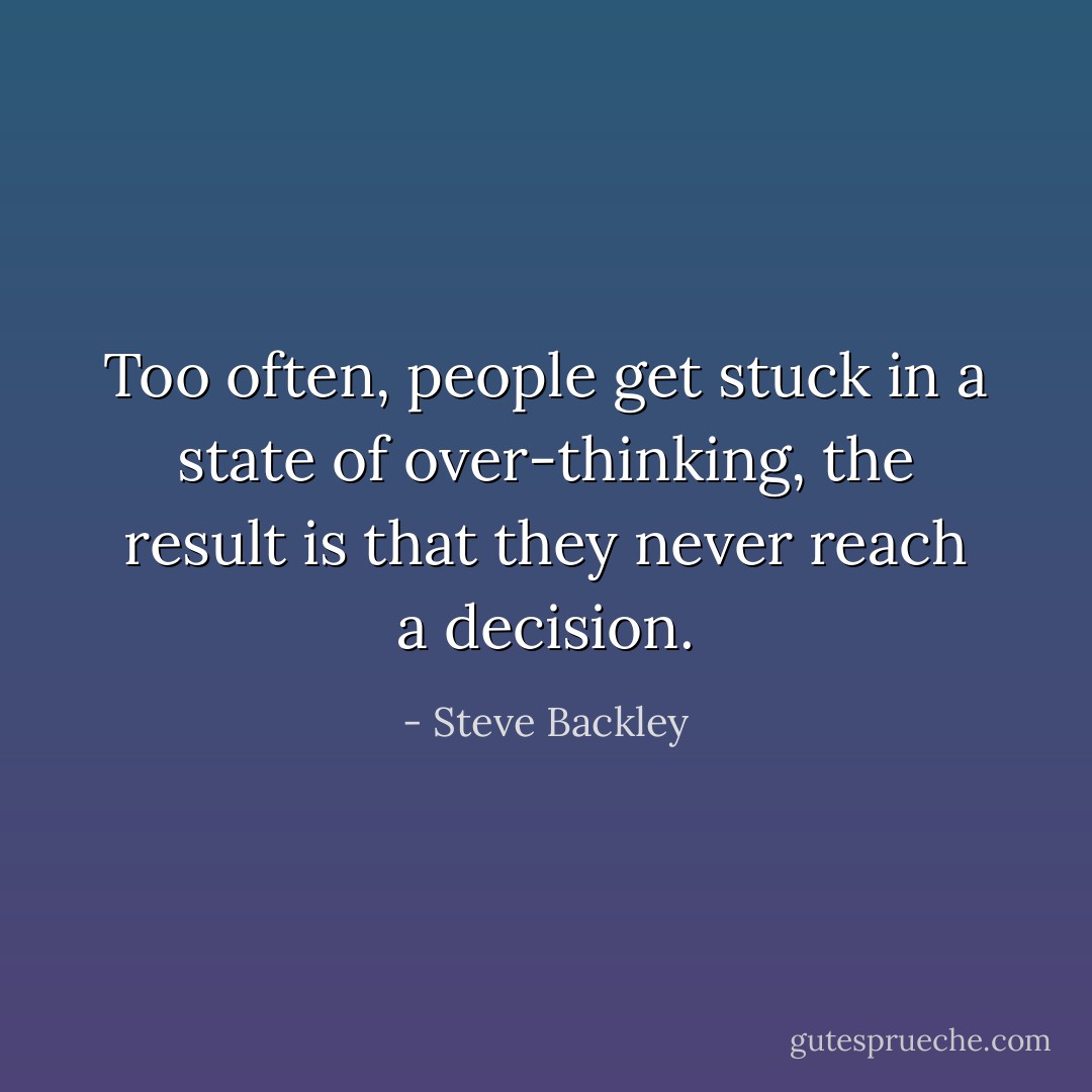 Too often, people get stuck in a state of over-thinking, the result is that they never reach a decision. - Steve Backley