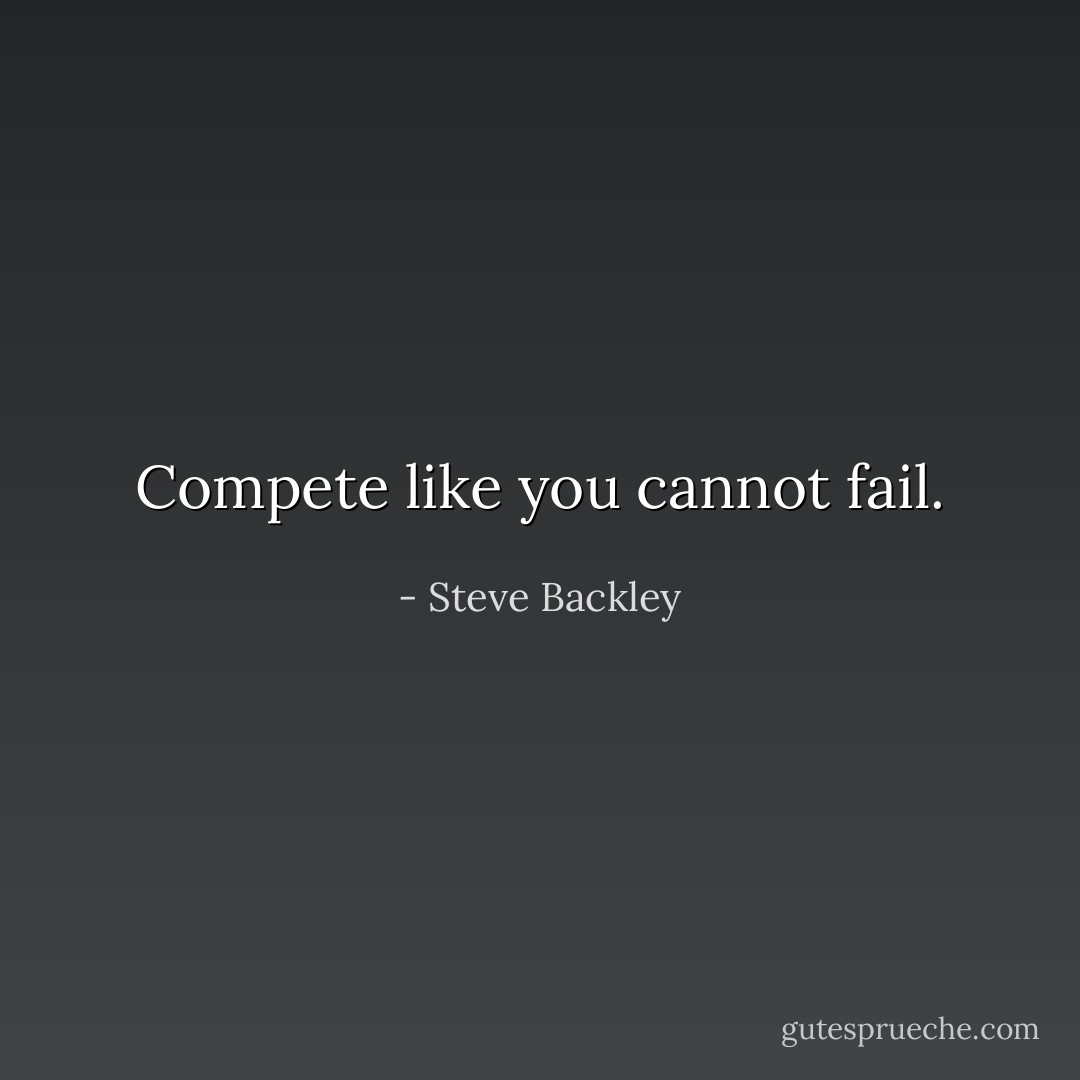 Compete like you cannot fail. - Steve Backley