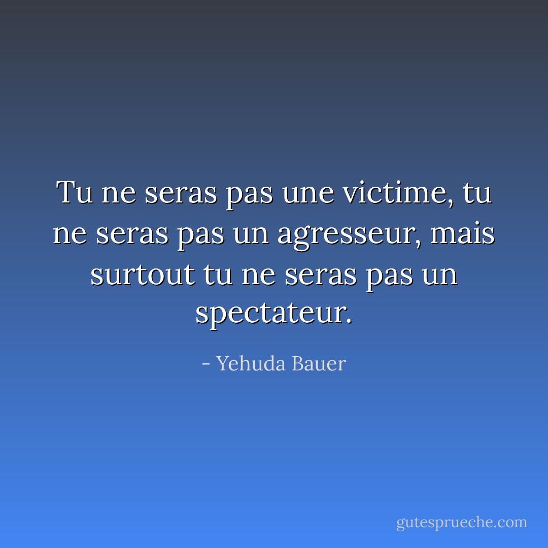 Tu ne seras pas une victime, tu ne seras pas un agresseur, mais surtout tu ne seras pas un spectateur. - Yehuda Bauer