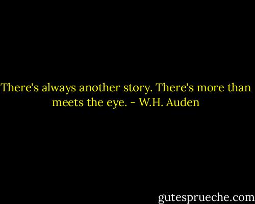 There's always another story. There's more than meets the eye. - W.H. Auden
