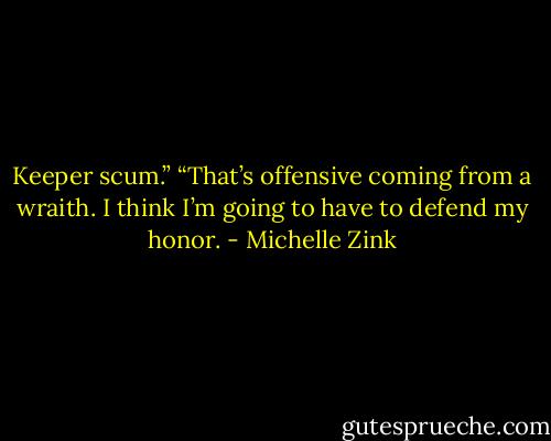Keeper scum.”<br />“That’s offensive coming from a wraith. I think I’m going to have to defend my honor. - Michelle Zink
