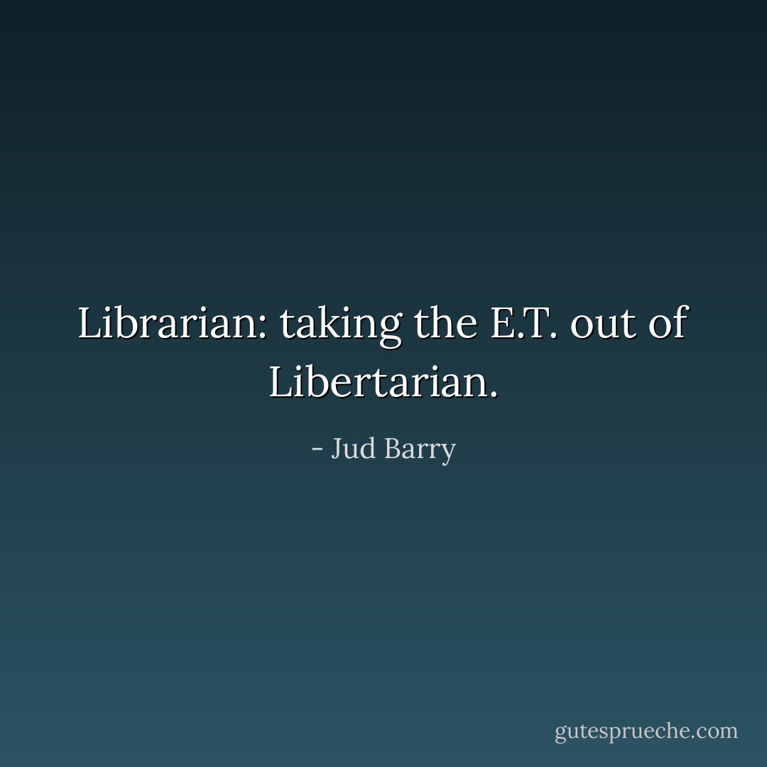 Librarian: taking the E.T. out of Libertarian. - Jud Barry