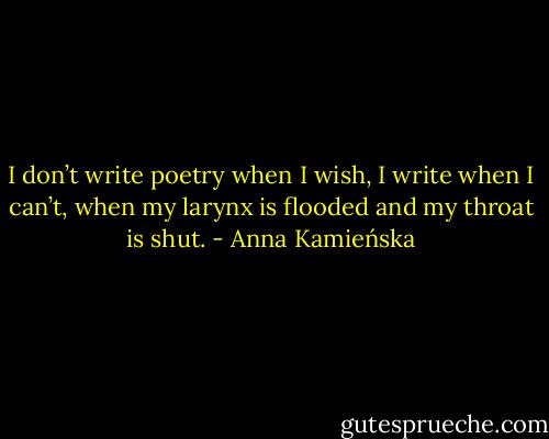 I don’t write poetry when I wish, I write when I can’t, when my larynx is flooded and my throat is shut. - Anna Kamieńska