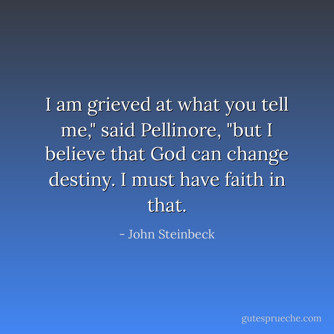 I am grieved at what you tell me," said Pellinore, "but I believe that God can change destiny. I must have faith in that. - John Steinbeck