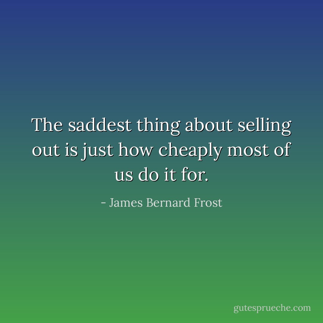 The saddest thing about selling out is just how cheaply most of us do it for. - James Bernard Frost