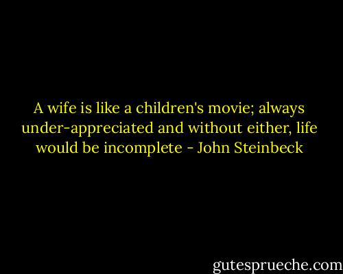 A wife is like a children's movie; always under-appreciated and without either, life would be incomplete - John Steinbeck