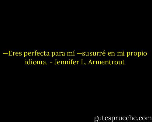 —Eres perfecta para mí —susurré en mi propio idioma. - Jennifer L. Armentrout