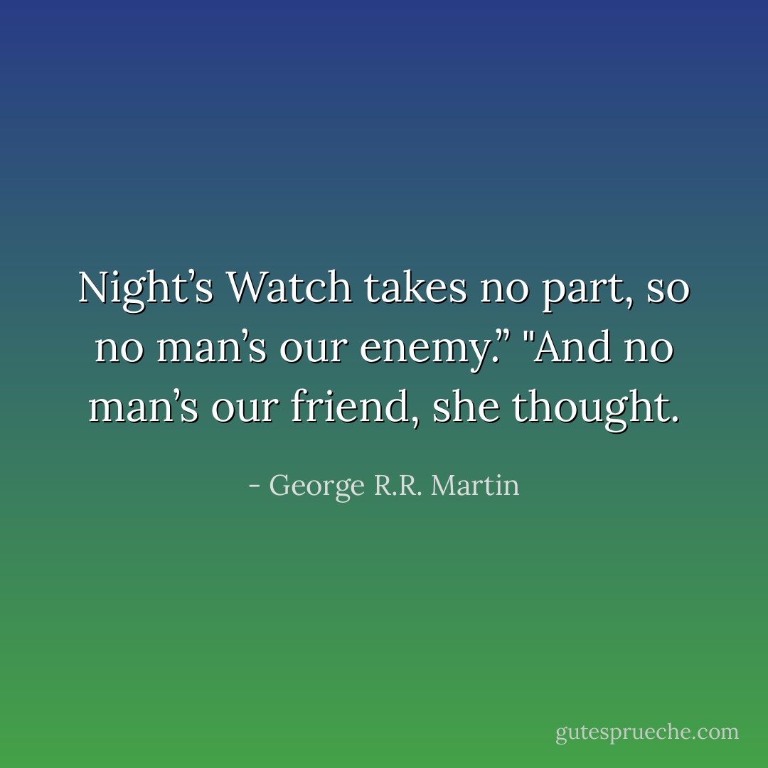 Night’s Watch takes no part, so no man’s our enemy.”<br />"And no man’s our friend, she thought. - George R.R. Martin