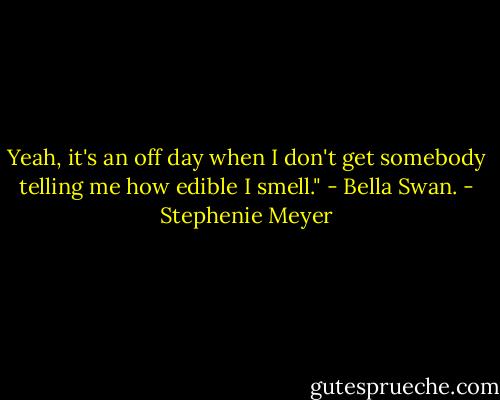 Yeah, it's an off day when I don't get somebody telling me how edible I smell."<br />- Bella Swan. - Stephenie Meyer