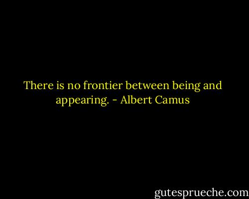 There is no frontier between being and appearing. - Albert Camus