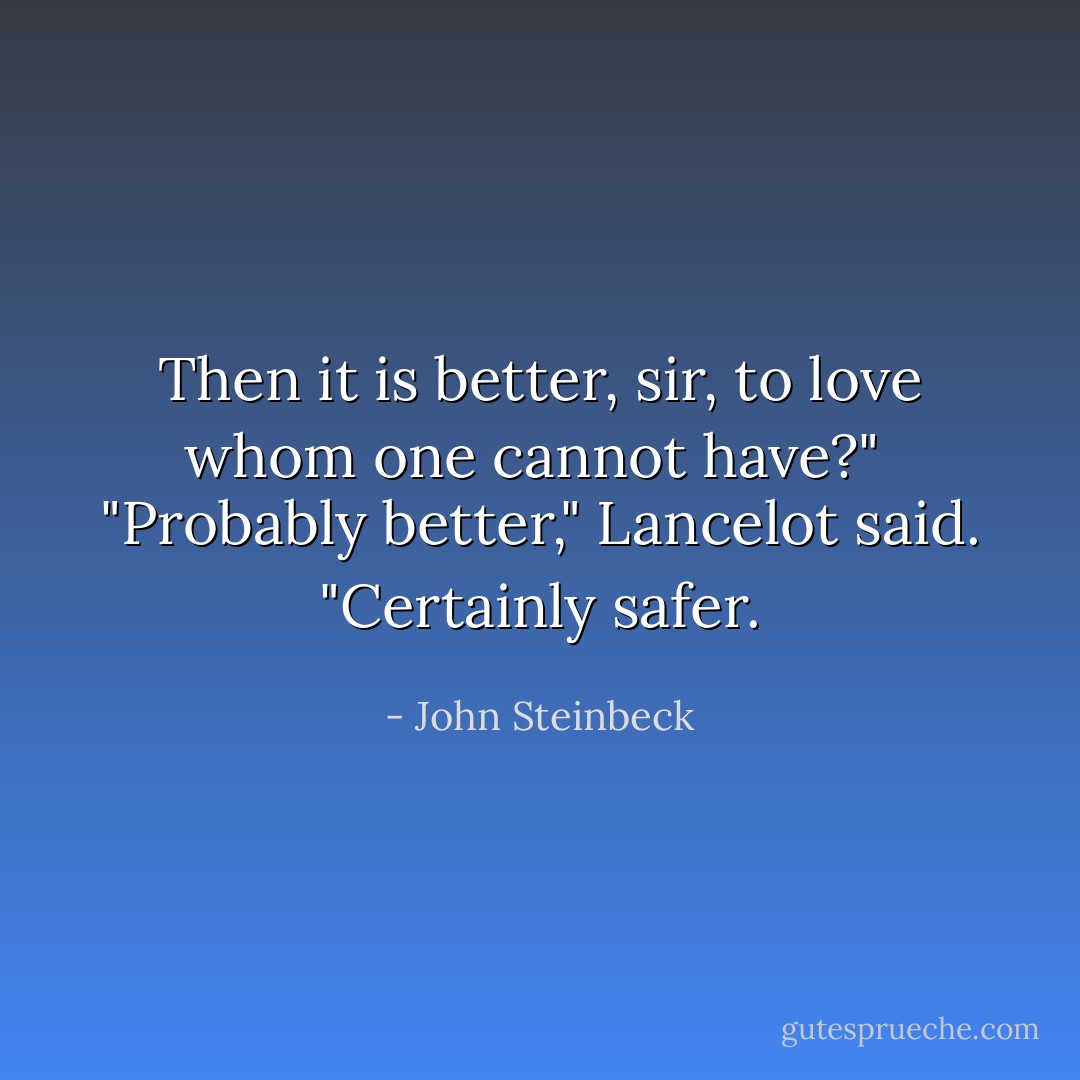 Then it is better, sir, to love whom one cannot have?"<br /><br />"Probably better," Lancelot said. "Certainly safer. - John Steinbeck
