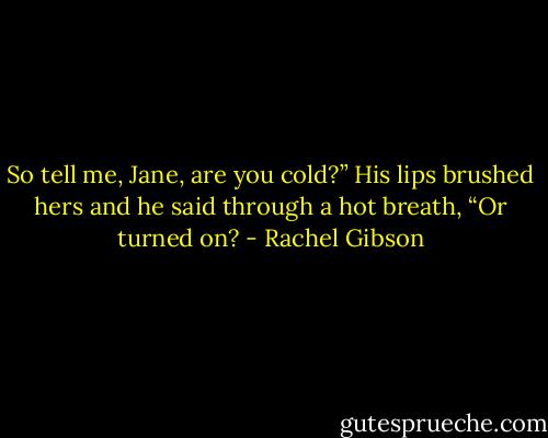 So tell me, Jane, are you cold?” His lips brushed hers and he said through a hot breath, “Or turned on? - Rachel Gibson