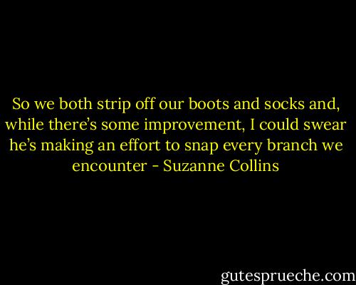 So we both strip off our boots and socks and, while there’s some improvement, I could swear he’s making an effort to snap every branch we encounter - Suzanne Collins