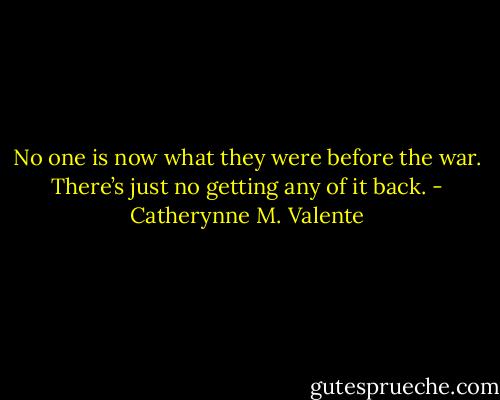 No one is now what they were before the war. There’s just no getting any of it back. - Catherynne M. Valente