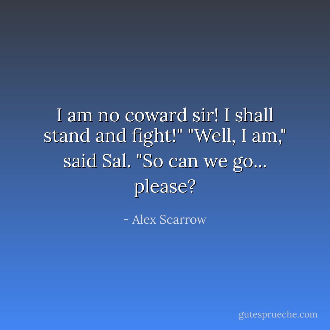 I am no coward sir! I shall stand and fight!"<br />"Well, I am," said Sal. "So can we go... please? - Alex Scarrow