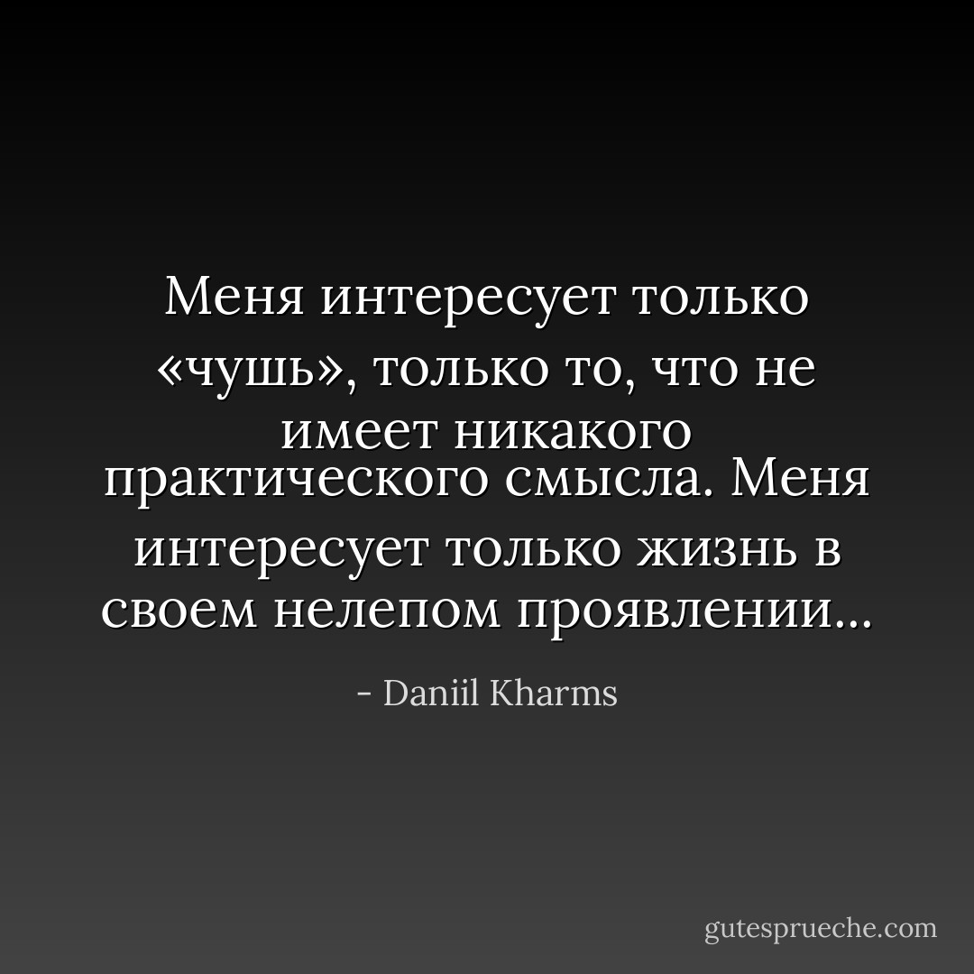 Меня интересует только «чушь», только то, что не имеет никакого практического смысла. Меня интересует только жизнь в своем нелепом проявлении... - Daniil Kharms