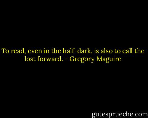 To read, even in the half-dark, is also to call the lost forward. - Gregory Maguire
