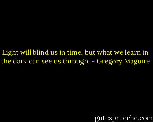 Light will blind us in time, but what we learn in the dark can see us through. - Gregory Maguire