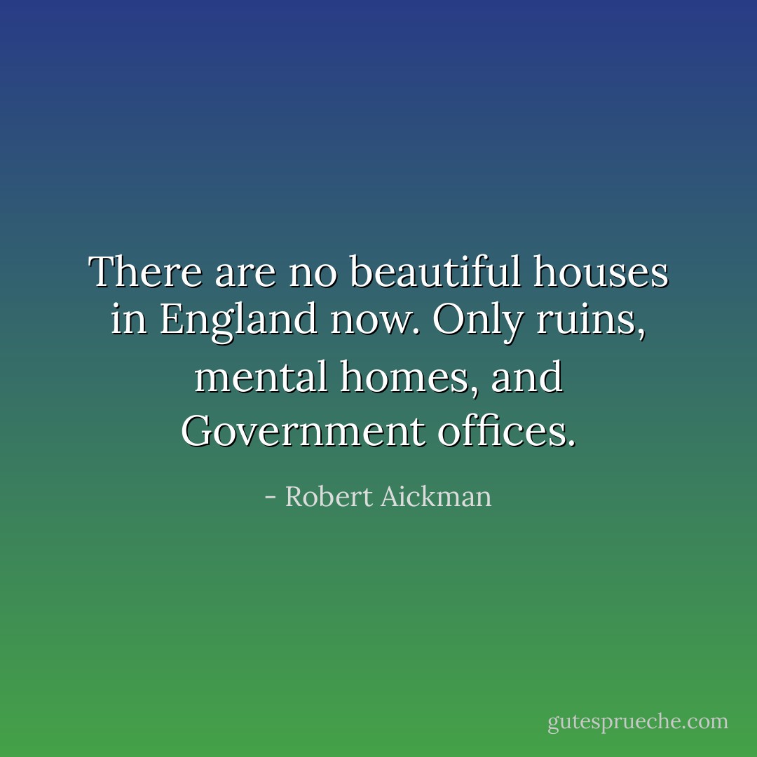 There are no beautiful houses in England now. Only ruins, mental homes, and Government offices. - Robert Aickman