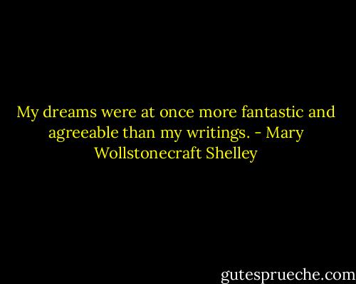 My dreams were at once more fantastic and agreeable than my writings. - Mary Wollstonecraft Shelley